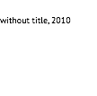 
without title, 2010